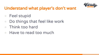 Understand what player’s don't want
● Feel stupid
● Do things that feel like work
● Think too hard
● Have to read too much
 