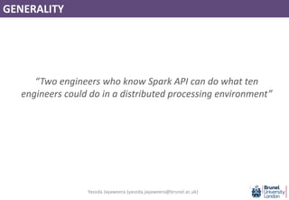GENERALITY
“Two engineers who know Spark API can do what ten
engineers could do in a distributed processing environment”
Yasoda Jayaweera (yasoda.jayaweera@brunel.ac.uk)
 