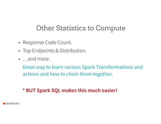 Other Statistics to Compute
• Response Code Count.
• Top Endpoints & Distribution.
• …and more.
Great way to learn various Spark Transformations and
actions and how to chain them together.
!
* BUT Spark SQL makes this much easier!
9
 