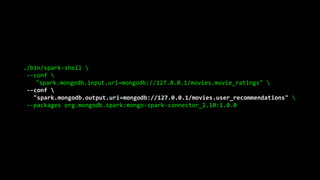 ./bin/spark-shell 
--conf 
"spark.mongodb.input.uri=mongodb://127.0.0.1/movies.movie_ratings" 
--conf 
"spark.mongodb.output.uri=mongodb://127.0.0.1/movies.user_recommendations" 
--packages org.mongodb.spark:mongo-spark-connector_2.10:1.0.0
 