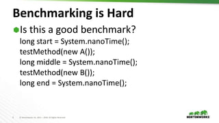 4 © Hortonworks Inc. 2011 – 2018. All Rights Reserved
Benchmarking is Hard
Is this a good benchmark?
long start = System.nanoTime();
testMethod(new A());
long middle = System.nanoTime();
testMethod(new B());
long end = System.nanoTime();
 