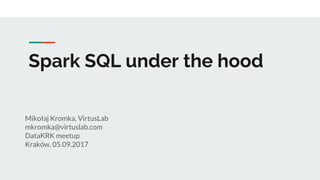 Spark SQL under the hood
Mikołaj Kromka, VirtusLab
mkromka@virtuslab.com
DataKRK meetup
Kraków, 06.09.2017
 
