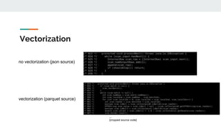 Vectorization
no vectorization (json source)
...
[cropped source code]
vectorization (parquet source)
 