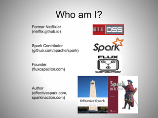Who am I? 
Former Netflix’er 
(netflix.github.io) 
Spark Contributor 
(github.com/apache/spark) 
Founder 
(fluxcapacitor.com) 
Author 
(effectivespark.com, 
sparkinaction.com) 
 