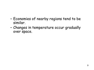 – Economies of nearby regions tend to be
similar.
– Changes in temperature occur gradually
over space.
9
 