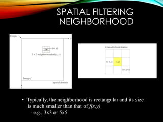 SPATIAL FILTERING
NEIGHBORHOOD
• Typically, the neighborhood is rectangular and its size
is much smaller than that of f(x,y)
- e.g., 3x3 or 5x5
 