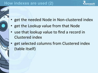 •  get  the  needed  Node  in  Non-­‐clustered  index
•  get  the  Lookup  value  from  that  Node
•  use  that  lookup  value  to  ﬁnd  a  record  in  
Clustered  index
•  get  selected  columns  from  Clustered  index  
(table  itself)
How indexes are used (2)
 