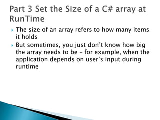 The size of an array refers to how many items it holdsBut sometimes, you just don’t know how big the array needs to be – for example, when the application depends on user’s input during runtimePart 3 Set the Size of a C# array at RunTime