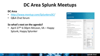 44
DC Area Splunk Meetups
DC Area
• http://www.meetup.com/SplunkersDC/
• Q&A Chat forum
So what’s next on the agenda?
• April 27th 6:30pm McLean, VA – Happy
Splunk, Happy Splunker
 