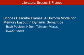 Scopes Describe Frames: A Uniform Model for
Memory Layout in Dynamic Semantics
- Bach Poulsen, Néron, Tolmach, Visser. 

- ECOOP 2016

Literature: Scopes & Frames
 