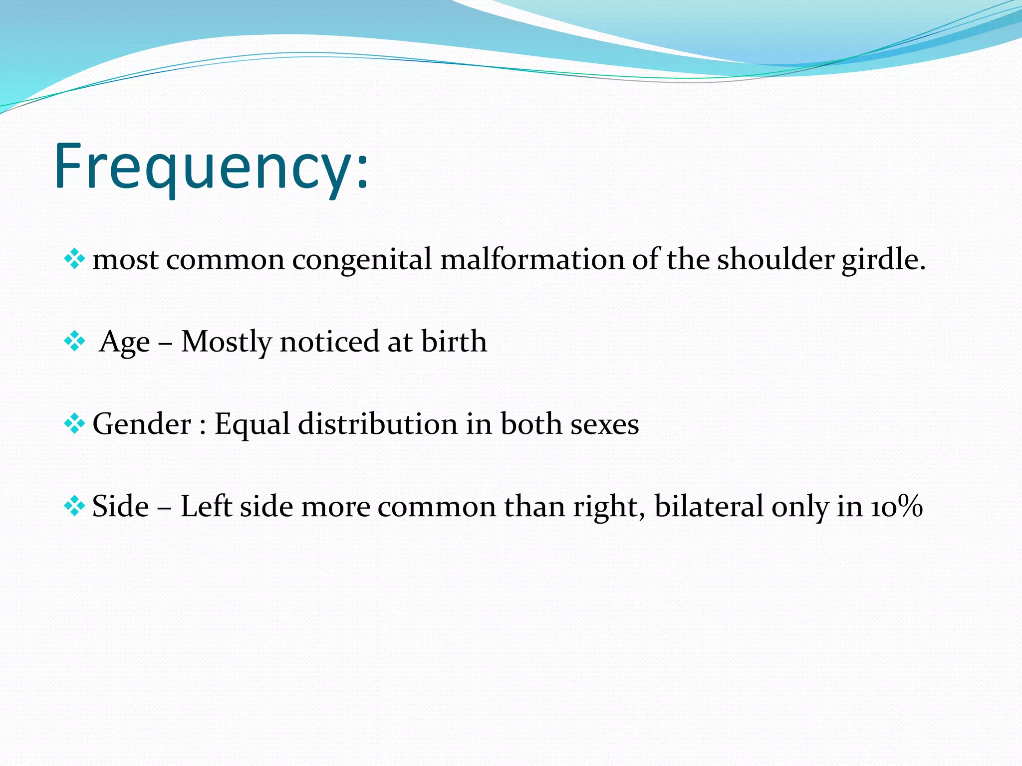 Frequency:
most common congenital malformation of the shoulder girdle.
 Age – Mostly noticed at birth
Gender : Equal distribution in both sexes
Side – Left side more common than right, bilateral only in 10%
 