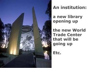 An institution:  a new library opening up the new World Trade Center that will be going up Etc. 