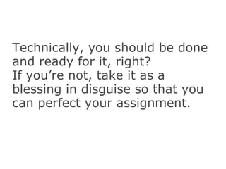 Technically, you should be done and ready for it, right? If you’re not, take it as a blessing in disguise so that you can perfect your assignment. 