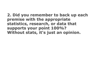 2. Did you remember to back up each premise with the appropriate statistics, research, or data that supports your point 100%?  Without stats, it's just an opinion. 