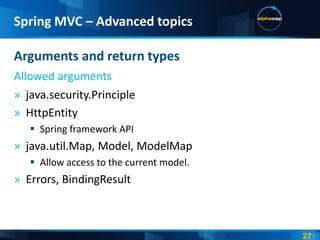 Spring MVC – Advanced topics

Arguments and return types
Allowed arguments
» java.security.Principle
» HttpEntity
    Spring framework API
» java.util.Map, Model, ModelMap
    Allow access to the current model.
» Errors, BindingResult
 