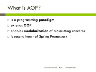 What is AOP?
   is a programming paradigm
   extends OOP
   enables modularization of crosscutting concerns
   is second heart of Spring Framework




                        Spring Framework - AOP   Dmitry Noskov
 