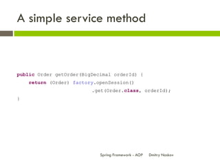 A simple service method



public Order getOrder(BigDecimal orderId) {
    return (Order) factory.openSession()
                         .get(Order.class, orderId);
}




                            Spring Framework - AOP   Dmitry Noskov
 