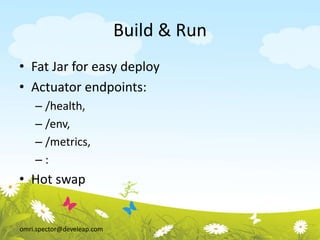 omri.spector@develeap.com
Build & Run
• Fat Jar for easy deploy
• Actuator endpoints:
– /health,
– /env,
– /metrics,
– :
• Hot swap
 