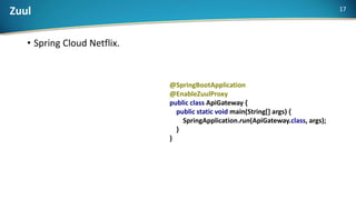 Zuul
• Spring Cloud Netflix.
@SpringBootApplication
@EnableZuulProxy
public class ApiGateway {
public static void main(String[] args) {
SpringApplication.run(ApiGateway.class, args);
}
}
17
 
