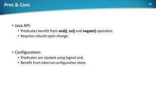 Pros & Cons
• Java API:
• Predicates benefit from and(), or() and negate() operators.
• Requires rebuild upon change.
• Configuration:
• Predicates are stacked using logical and.
• Benefit from external configuration store.
39
 