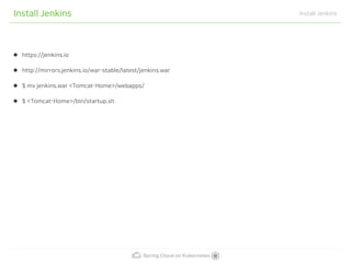 Spring Cloud on Kubernetes
Install Jenkins Install Jenkins
https://jenkins.io
http://mirrors.jenkins.io/war-stable/latest/jenkins.war
$ mv jenkins.war <Tomcat-Home>/webapps/
$ <Tomcat-Home>/bin/startup.sh
 