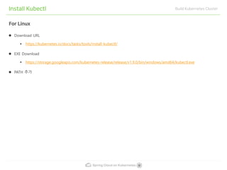 Spring Cloud on Kubernetes
Install Kubectl Build Kubernetes Cluster
For Linux
Download URL
▪ https://kubernetes.io/docs/tasks/tools/install-kubectl/
EXE Download
▪ https://storage.googleapis.com/kubernetes-release/release/v1.9.0/bin/windows/amd64/kubectl.exe
PATH 추가
 