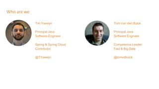 Tim Ysewyn
Principal Java
Software Engineer
Spring & Spring Cloud
Contributor
@TYsewyn
Who are we
Tom Van den Bulck
Principal Java
Software Engineer
Competence Leader
Fast & Big Data
@tomvdbulck
 