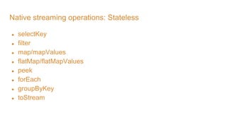 Native streaming operations: Stateless
● selectKey
● filter
● map/mapValues
● flatMap/flatMapValues
● peek
● forEach
● groupByKey
● toStream
 