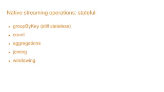 Native streaming operations: stateful
● groupByKey (still stateless)
● count
● aggregations
● joining
● windowing
 