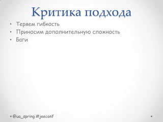 Критика подхода
• Теряем гибкость
• Приносим дополнительную сложность
• Баги
@ua_spring #jeeconf
 