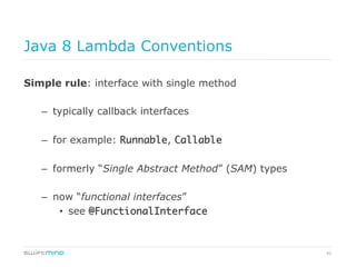 42
Java 8 Lambda Conventions
Simple rule: interface with single method
–  typically callback interfaces
–  for example: Runnable, Callable	
–  formerly “Single Abstract Method” (SAM) types
–  now “functional interfaces”
•  see @FunctionalInterface	
 