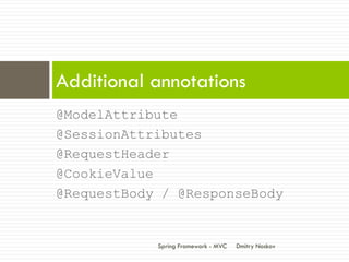 Additional annotations
@ModelAttribute
@SessionAttributes
@RequestHeader
@CookieValue
@RequestBody / @ResponseBody


            Spring Framework - MVC   Dmitry Noskov
 
