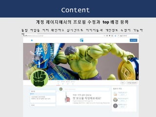 Content
계정 페이지에서의 프로필 수정과 top 배경 등록
올릴 파일을 미리 확인하고 실시간으로 이미지들과 개인정보 수정이 가능하
다 .
 