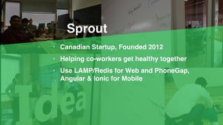 Sprout
• Canadian Startup, Founded 2012
• Helping co-workers get healthy together
• Use LAMP/Redis for Web and PhoneGap,
Angular & Ionic for Mobile
 