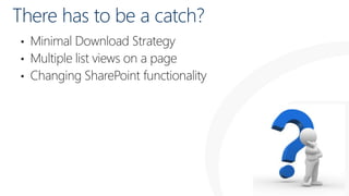 There has to be a catch?
Minimal Download Strategy
• Multiple list views on a page
• Changing SharePoint functionality
•

 