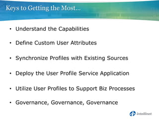 Understand the CapabilitiesDefine Custom User AttributesSynchronize Profiles with Existing SourcesDeploy the User Profile Service ApplicationUtilize User Profiles to Support Biz ProcessesGovernance, Governance, GovernanceKeys to Getting the Most…