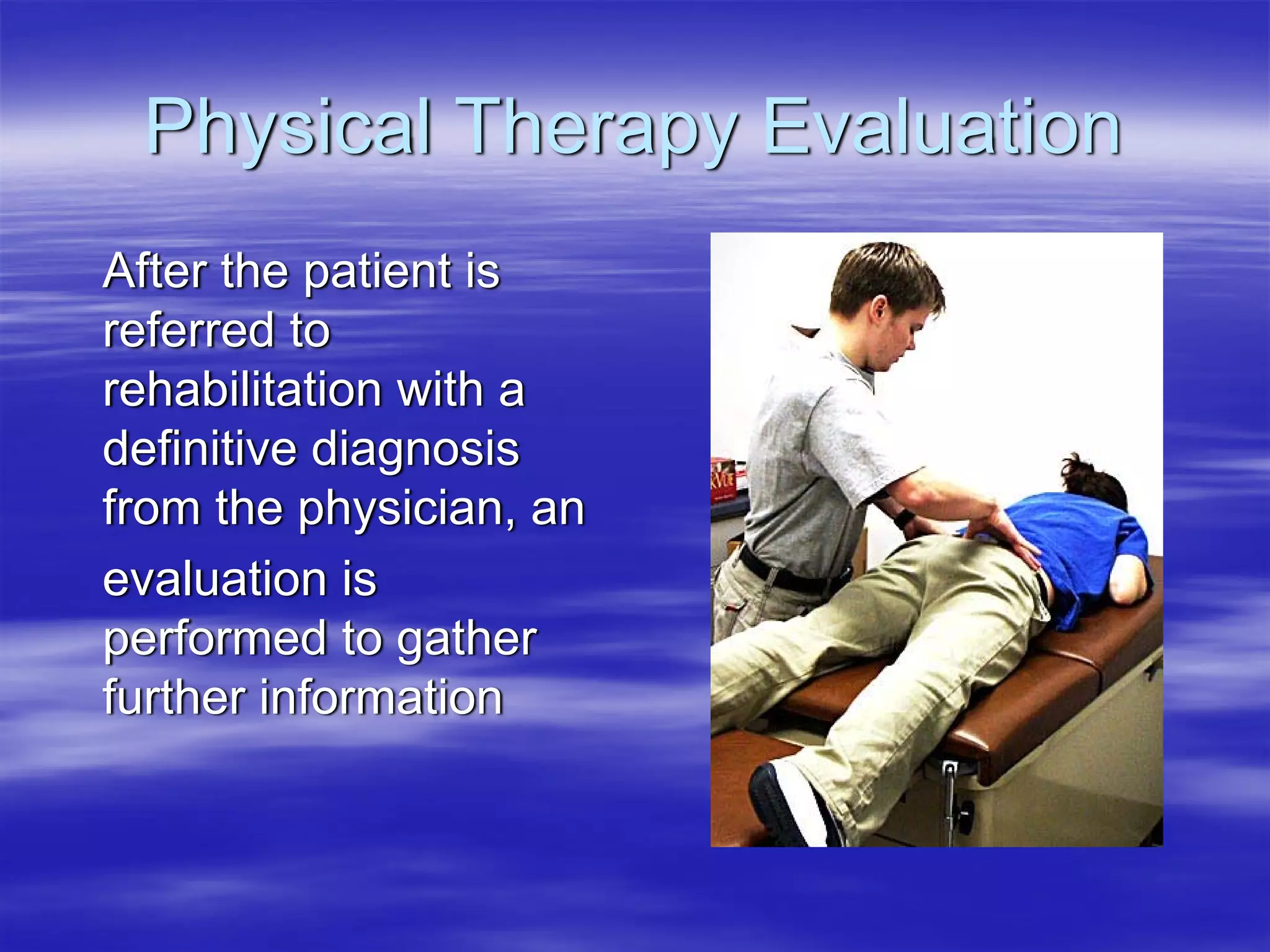 Physical Therapy Evaluation
After the patient is
referred to
rehabilitation with a
definitive diagnosis
from the physician, an
evaluation is
performed to gather
further information
 