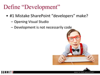 Define “Development”
• #1 Mistake SharePoint “developers” make?
  – Opening Visual Studio
  – Development is not necessarily code
 