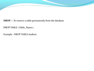 DROP : - To remove a table permanently from the database
DROP TABLE <Table_Name>;
Example : DROP TABLE student;
 