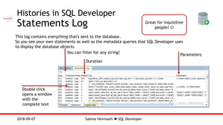 Sabine Heimsath  SQL Developer2018-09-07
Histories in SQL Developer
Statements Log
You can filter for any string!
Parameters
Duration
Double click
opens a window
with the
complete text
This log contains everything that's sent to the database.
So you see your own statements as well as the metadata queries that SQL Developer uses
to display the database objects
Great for inquisitive
people! 
 