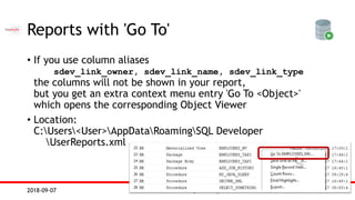 Sabine Heimsath  SQL Developer2018-09-07
Reports with 'Go To'
• If you use column aliases
sdev_link_owner, sdev_link_name, sdev_link_type
the columns will not be shown in your report,
but you get an extra context menu entry 'Go To <Object>'
which opens the corresponding Object Viewer
• Location:
C:Users<User>AppDataRoamingSQL Developer
UserReports.xml
 