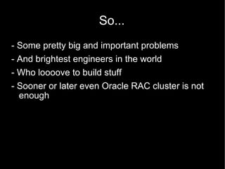 So... - Some pretty big and important problems - And brightest engineers in the world - Who loooove to build stuff - Sooner or later even Oracle RAC cluster is not enough 