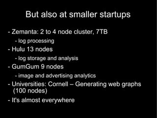 But also at smaller startups - Zemanta: 2 to 4 node cluster, 7TB - log processing - Hulu 13 nodes - log storage and analysis - GumGum 9 nodes - image and advertising analytics - Universities: Cornell – Generating web graphs (100 nodes) - It's almost everywhere 