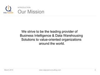 March 2010 www.sqlpowerconsulting.com 3
INTRODUCTION
Our Mission
We strive to be the leading provider of
Business Intelligence & Data Warehousing
Solutions to value-oriented organizations
around the world.
 