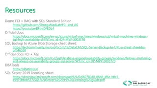 Resources
Demo FCI + BAG with SQL Standard Edition
https://github.com/OmegaMadLab/FCI_and_AG
https://youtu.be/BFthrDFEDL4
Official docs
https://docs.microsoft.com/en-us/azure/virtual-machines/windows/sql/virtual-machines-windows-
sql-high-availability-dr?WT.mc_id=DP-MVP-5003770
SQL backup to Azure Blob Storage cheat sheet:
https://techcommunity.microsoft.com/t5/DataCAT/SQL-Server-Backup-to-URL-a-cheat-sheet/ba-
p/346358
Official docs FCI + AG:
https://docs.microsoft.com/it-it/sql/database-engine/availability-groups/windows/failover-clustering-
and-always-on-availability-groups-sql-server?WT.mc_id=DP-MVP-5003770
DBATools
https://dbatools.io
SQL Server 2019 licensing sheet
https://download.microsoft.com/download/6/6/0/66078040-86d8-4f6e-b0c5-
e9919bbcb537/SQL%20Server%202019%20Licensing%20guide.pdf
 