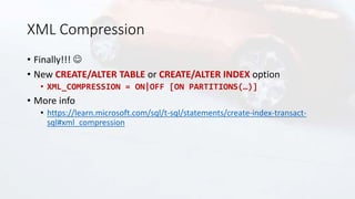 XML Compression
• Finally!!! 
• New CREATE/ALTER TABLE or CREATE/ALTER INDEX option
• XML_COMPRESSION = ON|OFF [ON PARTITIONS(…)]
• More info
• https://learn.microsoft.com/sql/t-sql/statements/create-index-transact-
sql#xml_compression
 