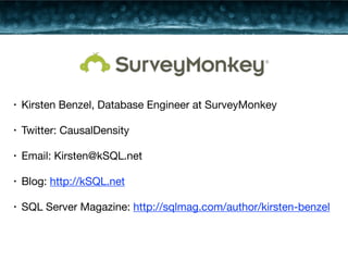 • Kirsten Benzel, Database Engineer at SurveyMonkey 
• Twitter: CausalDensity 
• Email: Kirsten@kSQL.net 
• Blog: http://kSQL.net 
• SQL Server Magazine: http://sqlmag.com/author/kirsten-benzel 
 