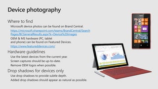 https://microsoft.sharepoint.com/teams/BrandCentral/Search
Pages/BCGeneralResults.aspx?k=Device%20images
https://www.featureddevices.com/
 