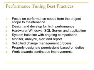 Performance Tuning Best Practices Focus on performance needs from the project scope to maintenance Design and develop for high performance Hardware, Windows, SQL Server and application System baseline with ongoing comparisons  Monitor, analyze, alert and report Solidified change management process Properly designate permissions based on duties Work towards continuous improvements 