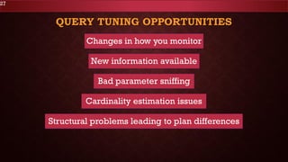 QUERY TUNING OPPORTUNITIES
27
Changes in how you monitor
New information available
Bad parameter sniffing
Cardinality estimation issues
Structural problems leading to plan differences
 